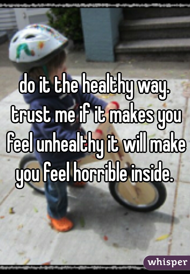 do it the healthy way. trust me if it makes you feel unhealthy it will make you feel horrible inside. 