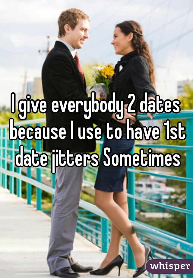 I give everybody 2 dates because I use to have 1st date jitters Sometimes