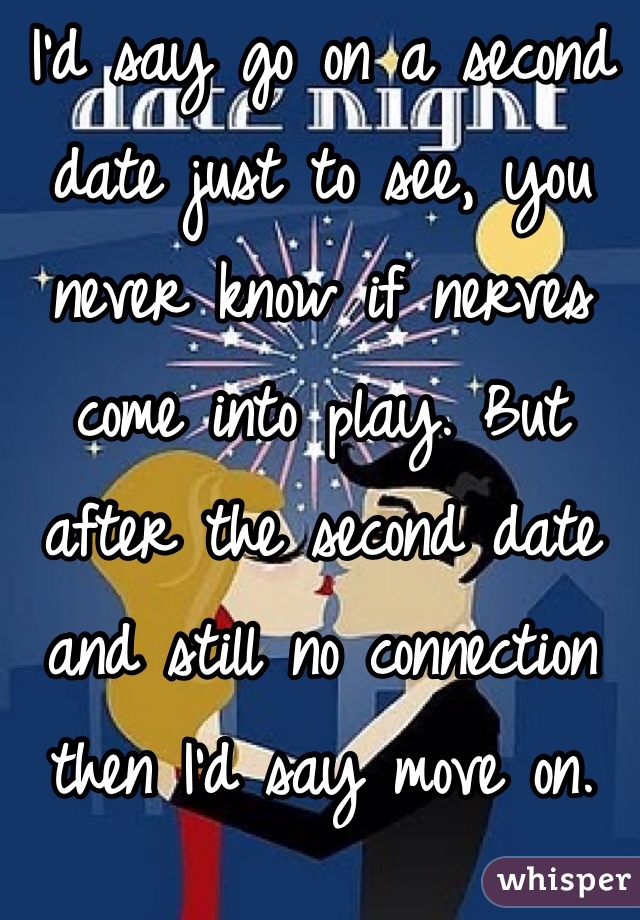 I'd say go on a second date just to see, you never know if nerves come into play. But after the second date and still no connection then I'd say move on.