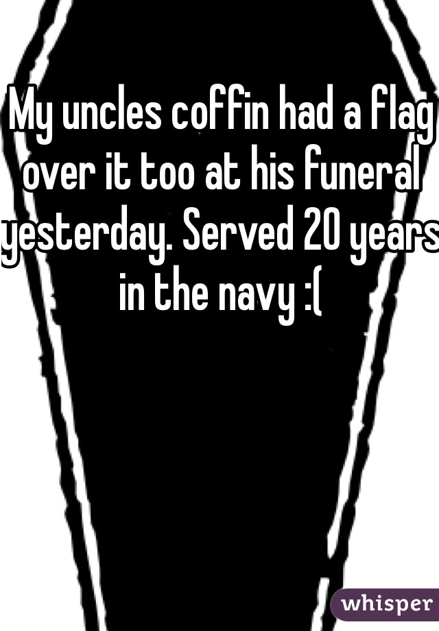 My uncles coffin had a flag over it too at his funeral yesterday. Served 20 years in the navy :(