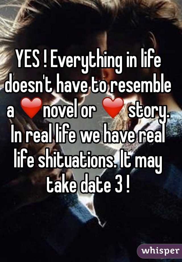 YES ! Everything in life doesn't have to resemble a ❤️novel or ❤️ story. In real life we have real life shituations. It may take date 3 !