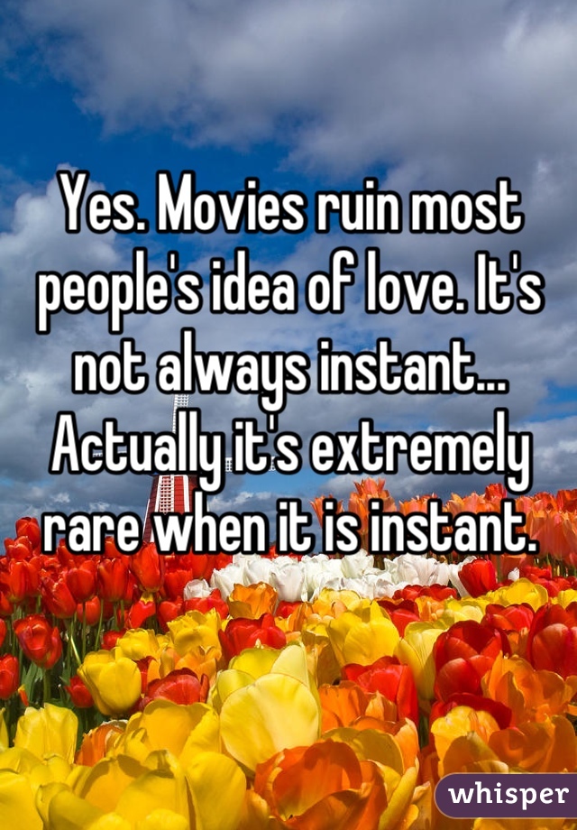 Yes. Movies ruin most people's idea of love. It's not always instant... Actually it's extremely rare when it is instant.