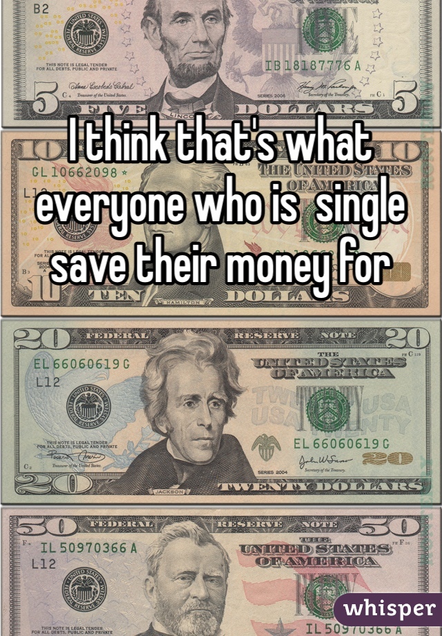 I think that's what everyone who is  single save their money for 
