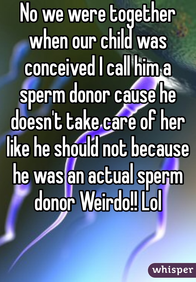 No we were together when our child was conceived I call him a sperm donor cause he doesn't take care of her like he should not because he was an actual sperm donor Weirdo!! Lol