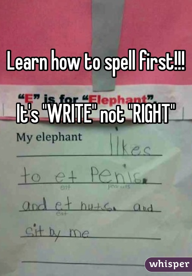 Learn how to spell first!!!

It's "WRITE" not "RIGHT"

