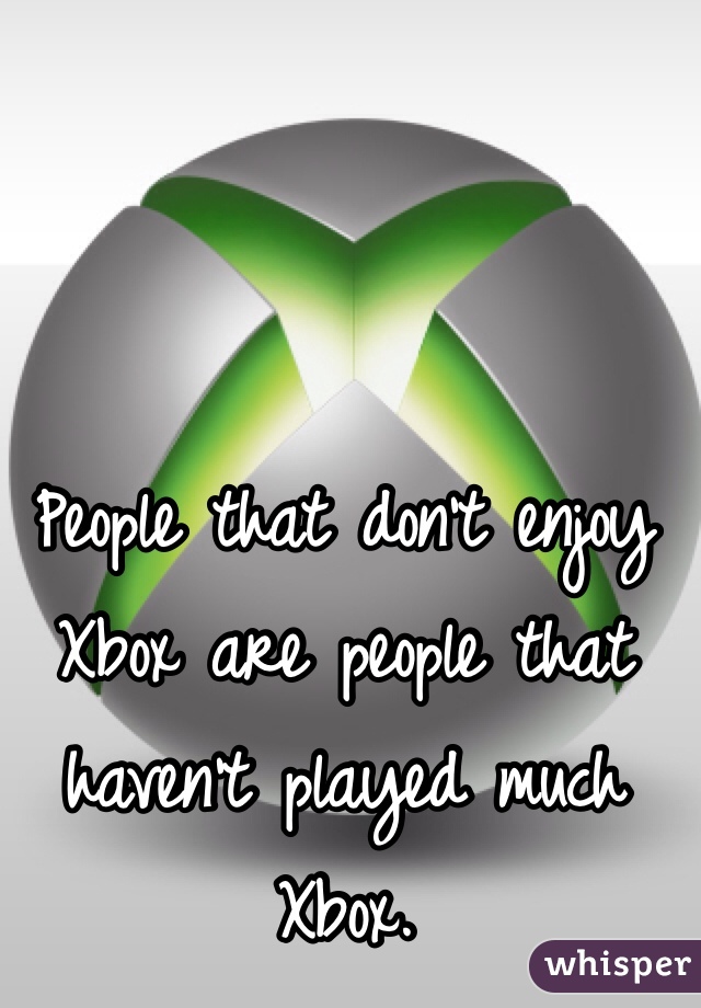 People that don't enjoy Xbox are people that haven't played much Xbox. 
