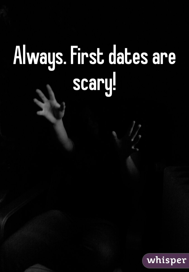 Always. First dates are scary! 