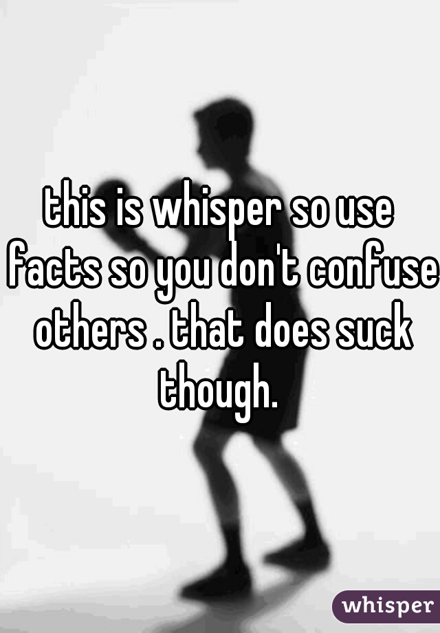 this is whisper so use facts so you don't confuse others . that does suck though. 