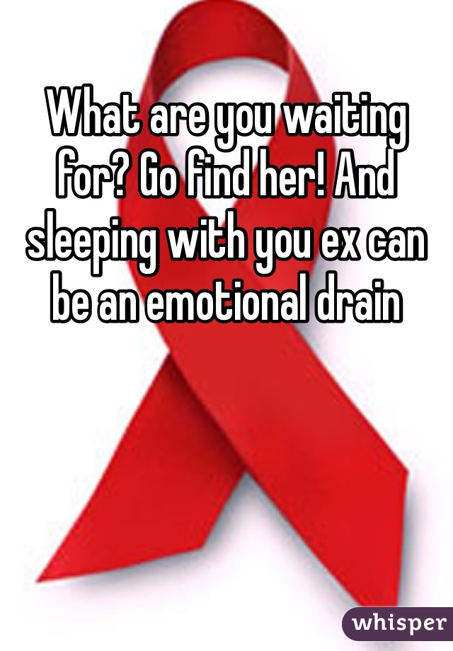 What are you waiting for? Go find her! And sleeping with you ex can be an emotional drain 