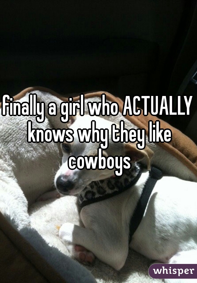 finally a girl who ACTUALLY knows why they like cowboys
