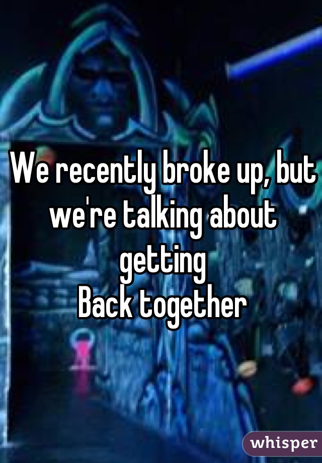 We recently broke up, but
we're talking about getting 
Back together 

