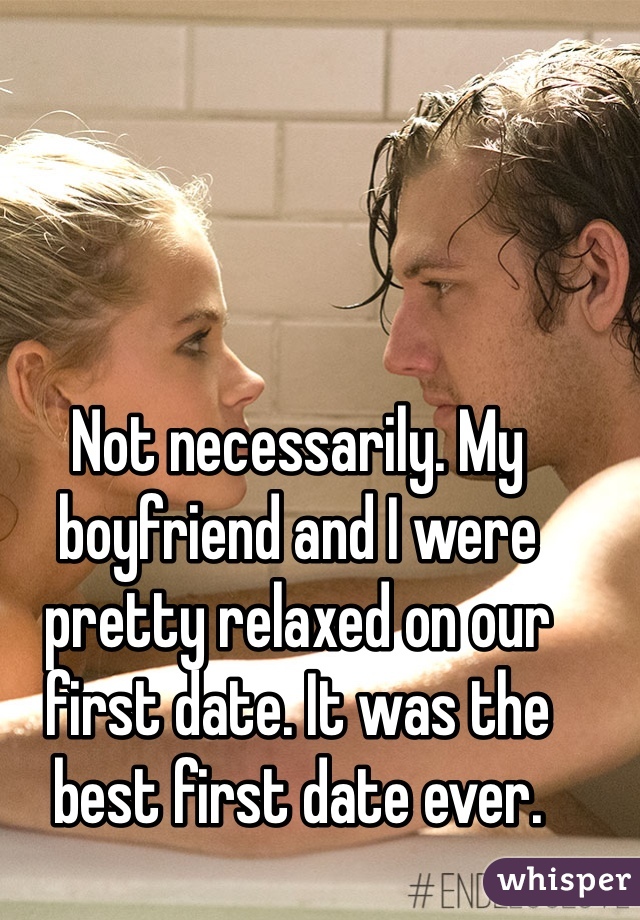 Not necessarily. My boyfriend and I were pretty relaxed on our first date. It was the best first date ever. 