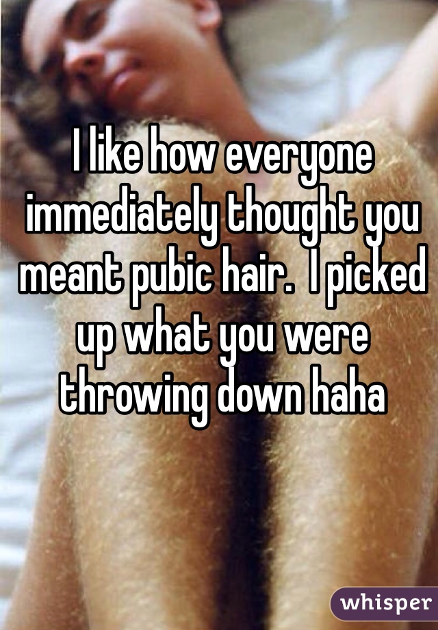 I like how everyone immediately thought you meant pubic hair.  I picked up what you were throwing down haha