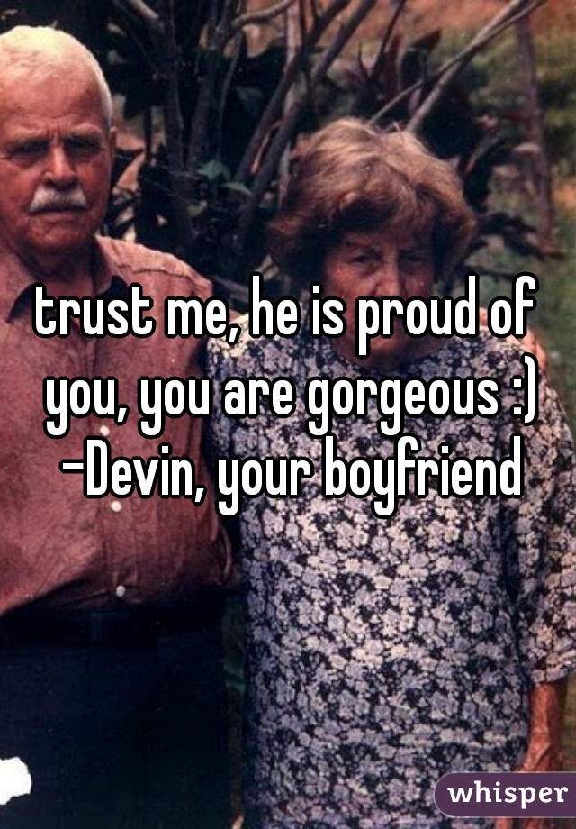 trust me, he is proud of you, you are gorgeous :) -Devin, your boyfriend