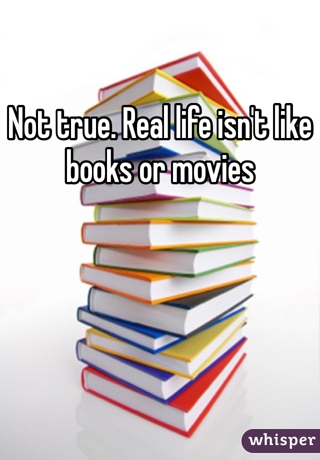 Not true. Real life isn't like books or movies