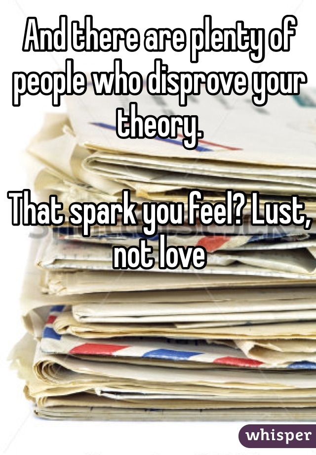And there are plenty of people who disprove your theory.

That spark you feel? Lust, not love