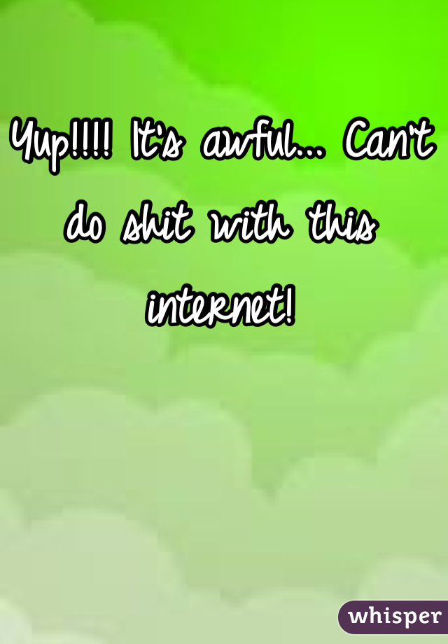 Yup!!!! It's awful... Can't do shit with this internet!