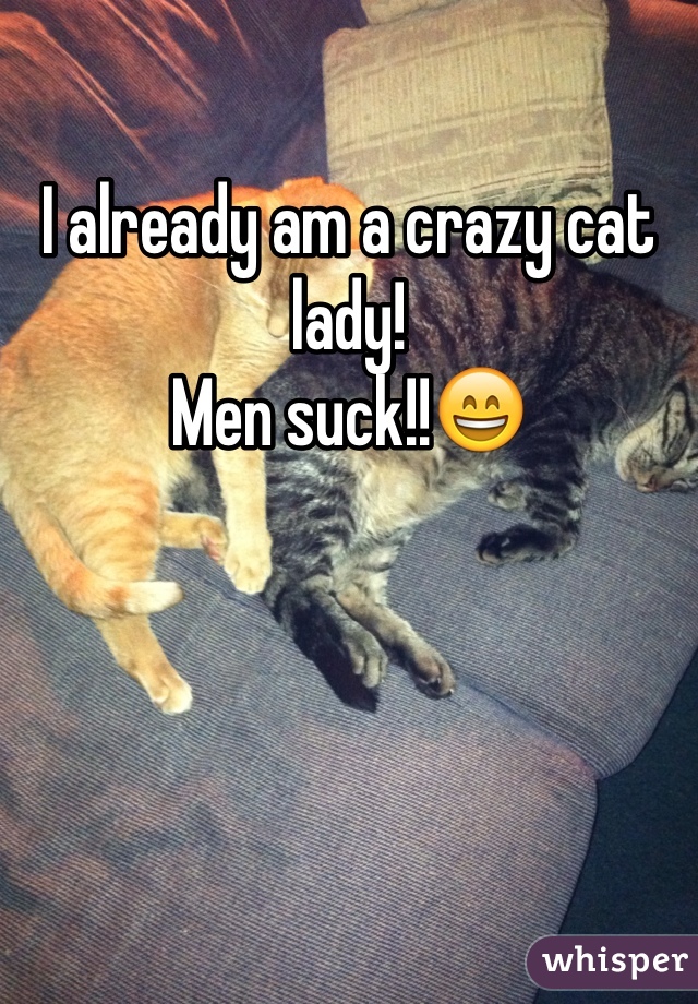 I already am a crazy cat lady!
Men suck!!😄