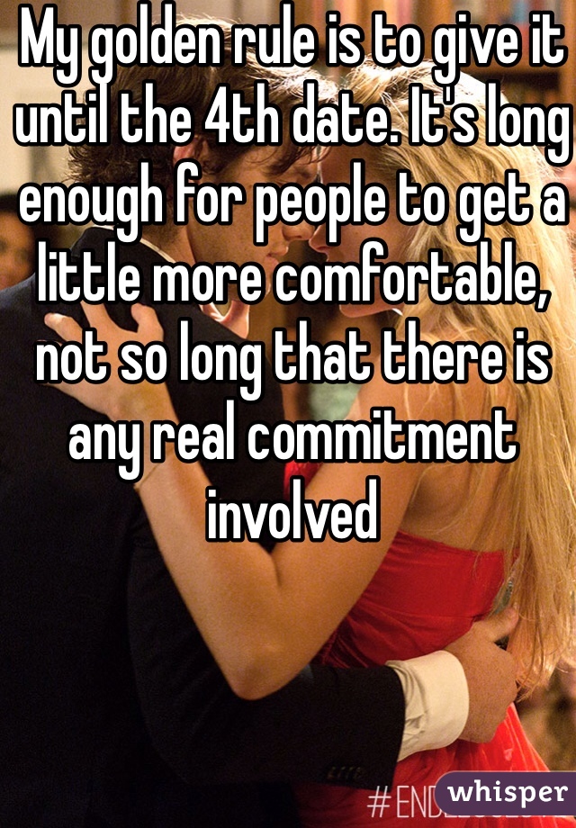 My golden rule is to give it until the 4th date. It's long enough for people to get a little more comfortable, not so long that there is any real commitment involved 