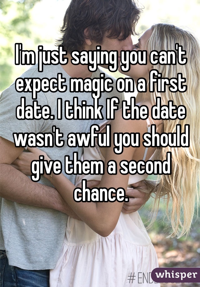 I'm just saying you can't expect magic on a first date. I think If the date wasn't awful you should give them a second chance. 