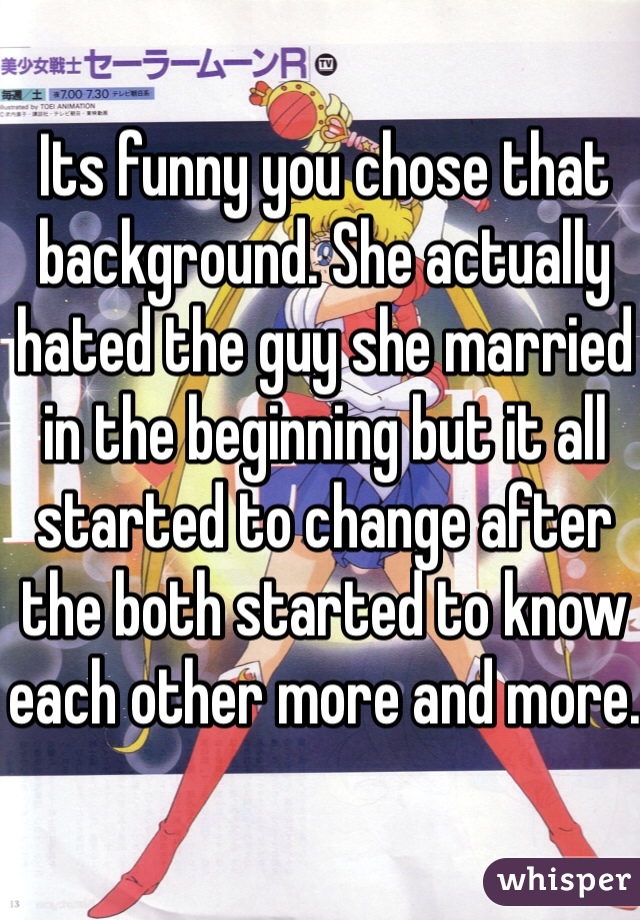 Its funny you chose that background. She actually hated the guy she married in the beginning but it all started to change after the both started to know each other more and more.
