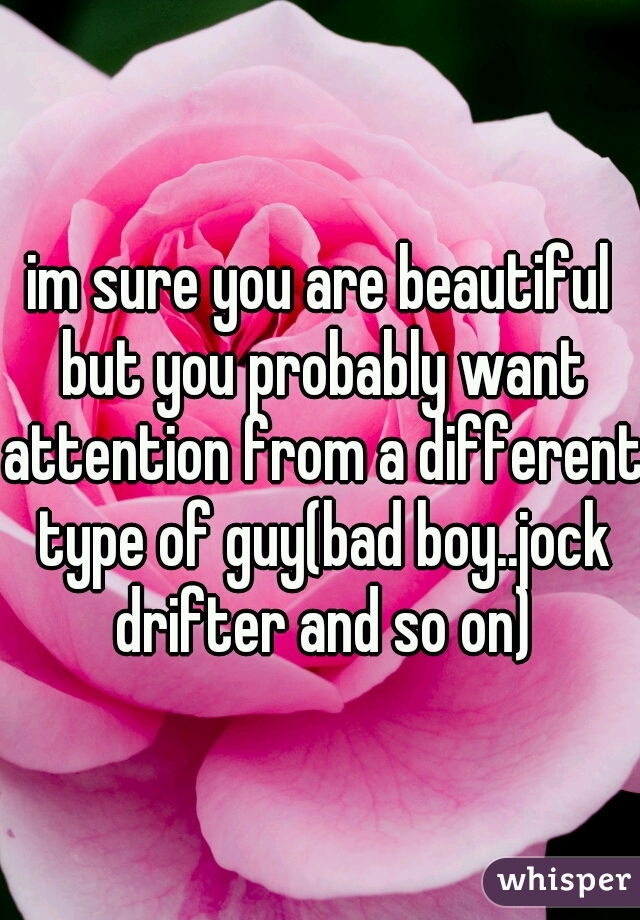 im sure you are beautiful but you probably want attention from a different type of guy(bad boy..jock drifter and so on)