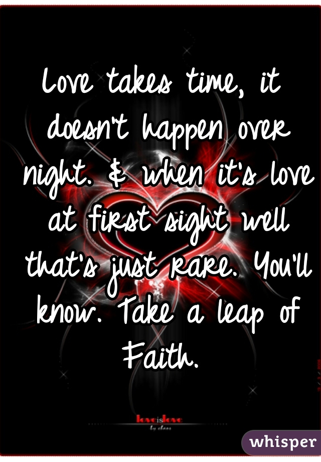 Love takes time, it doesn't happen over night. & when it's love at first sight well that's just rare. You'll know. Take a leap of Faith. 