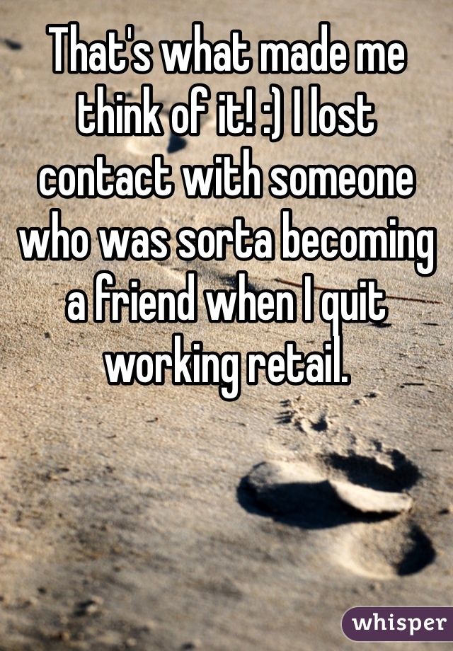 That's what made me think of it! :) I lost contact with someone who was sorta becoming a friend when I quit working retail. 