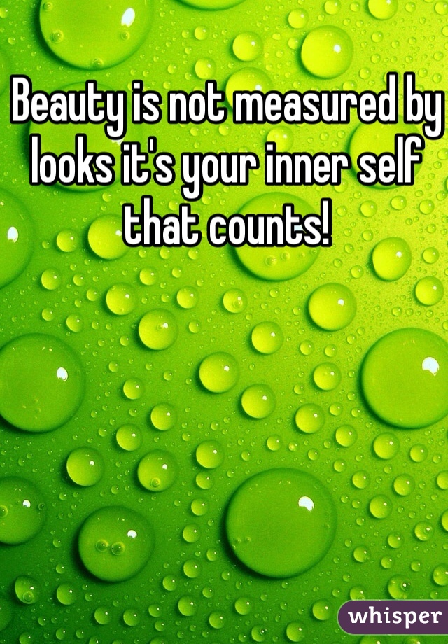 Beauty is not measured by looks it's your inner self that counts!