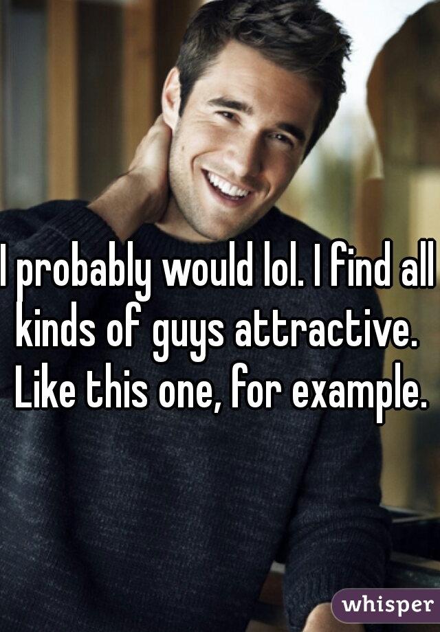 I probably would lol. I find all kinds of guys attractive.  Like this one, for example.