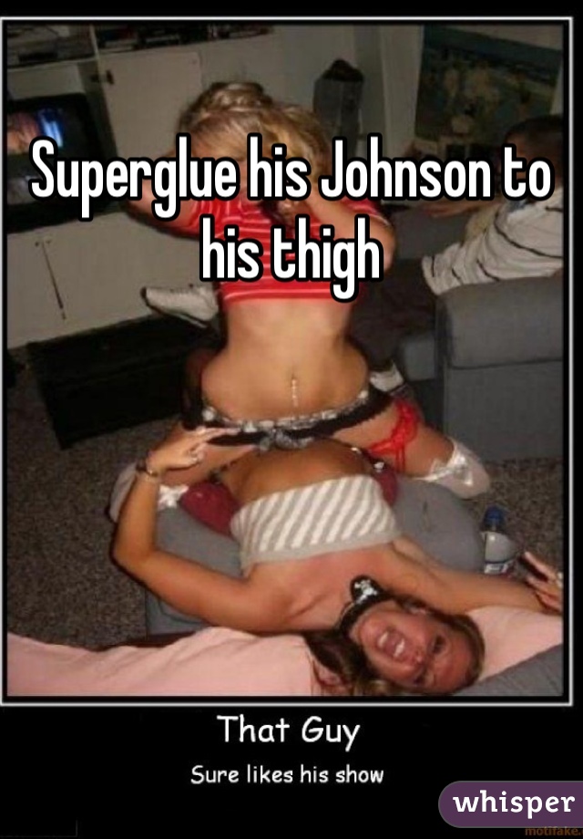 Superglue his Johnson to his thigh