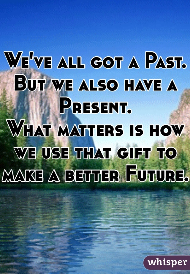 

We've all got a Past. 
But we also have a Present.
What matters is how we use that gift to make a better Future. 