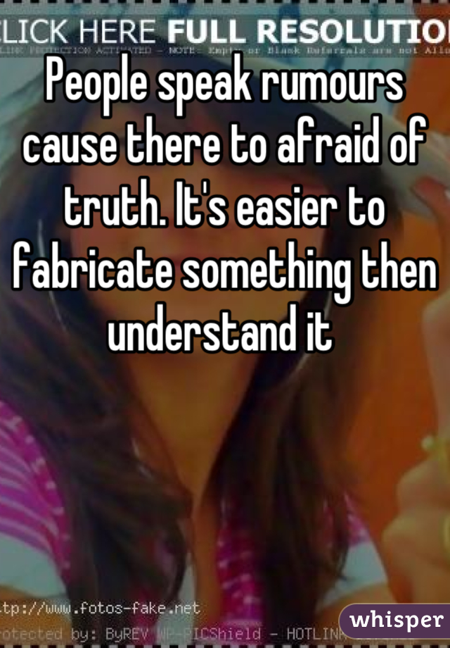 People speak rumours cause there to afraid of truth. It's easier to fabricate something then understand it 