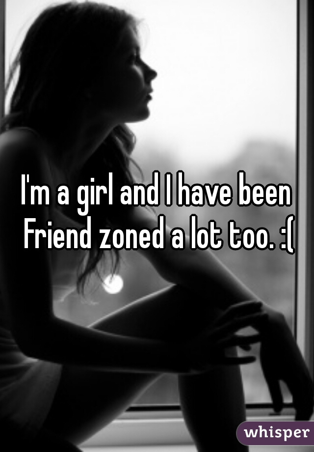 I'm a girl and I have been Friend zoned a lot too. :(