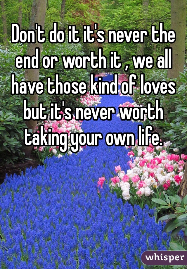 Don't do it it's never the end or worth it , we all have those kind of loves but it's never worth taking your own life. 