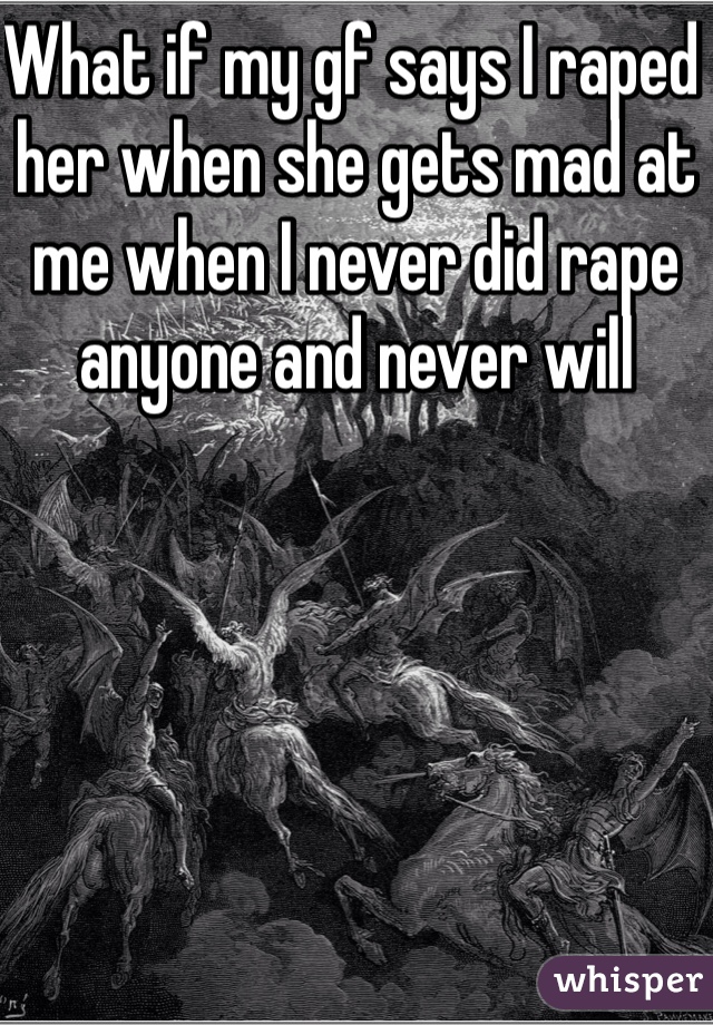 What if my gf says I raped her when she gets mad at me when I never did rape anyone and never will