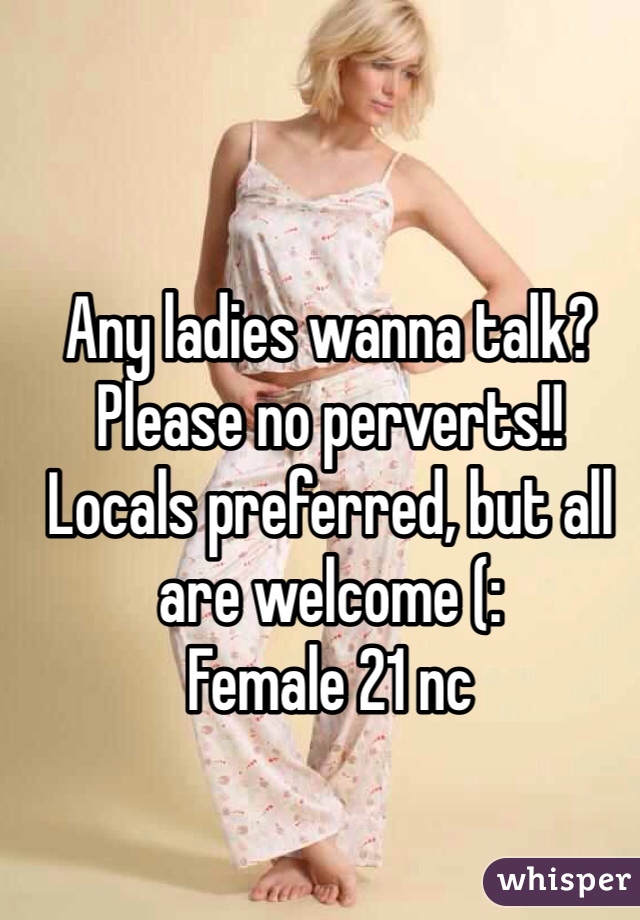 Any ladies wanna talk? 
Please no perverts!!
Locals preferred, but all are welcome (:
Female 21 nc