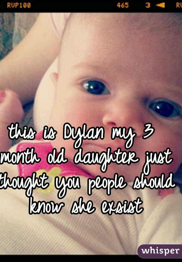 this is Dylan my 3 month old daughter just thought you people should know she exsist