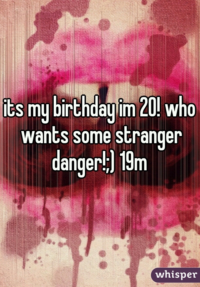 its my birthday im 20! who wants some stranger danger!;) 19m 