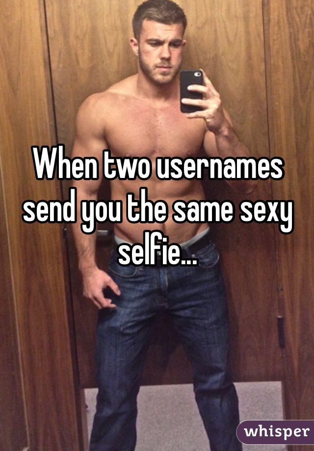When two usernames send you the same sexy selfie...