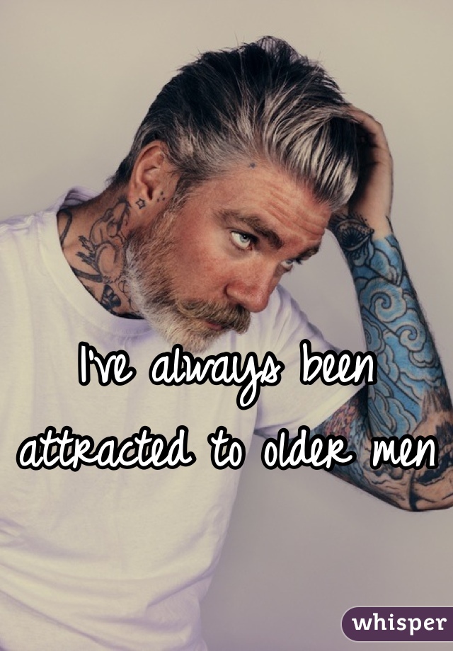 I've always been attracted to older men 
