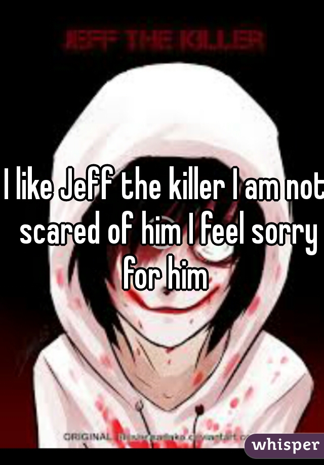 I like Jeff the killer I am not scared of him I feel sorry for him 