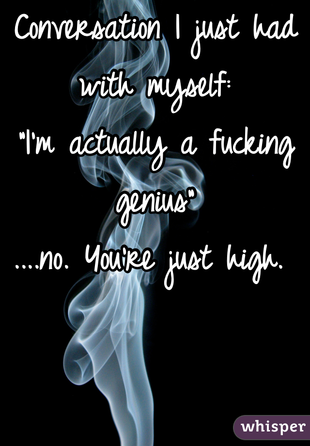 Conversation I just had with myself: 
"I'm actually a fucking genius"
....no. You're just high. 
