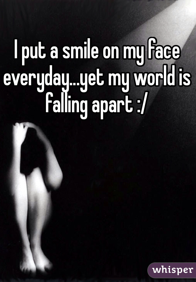 I put a smile on my face everyday...yet my world is falling apart :/