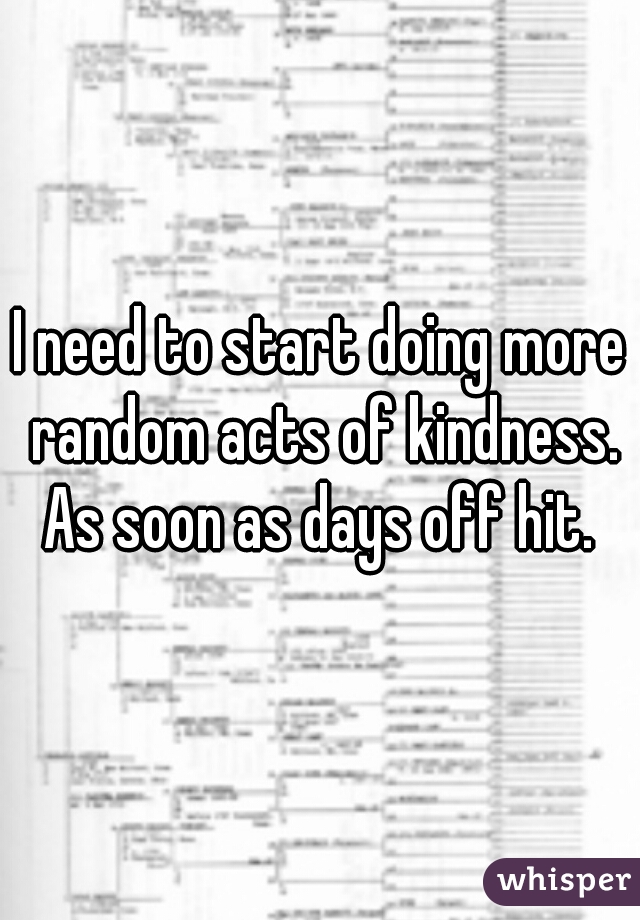 I need to start doing more random acts of kindness. As soon as days off hit. 