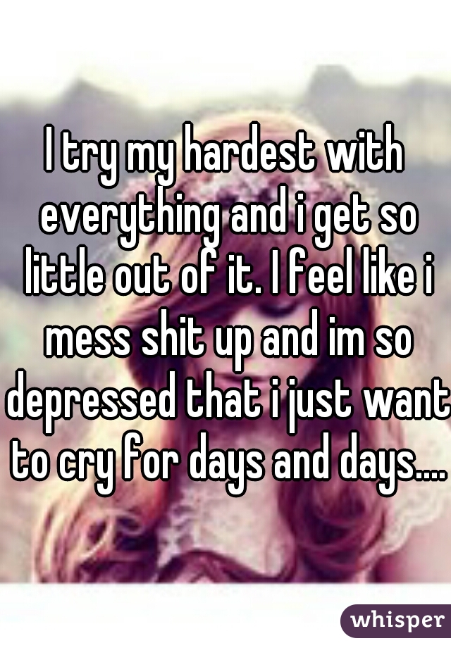 I try my hardest with everything and i get so little out of it. I feel like i mess shit up and im so depressed that i just want to cry for days and days....