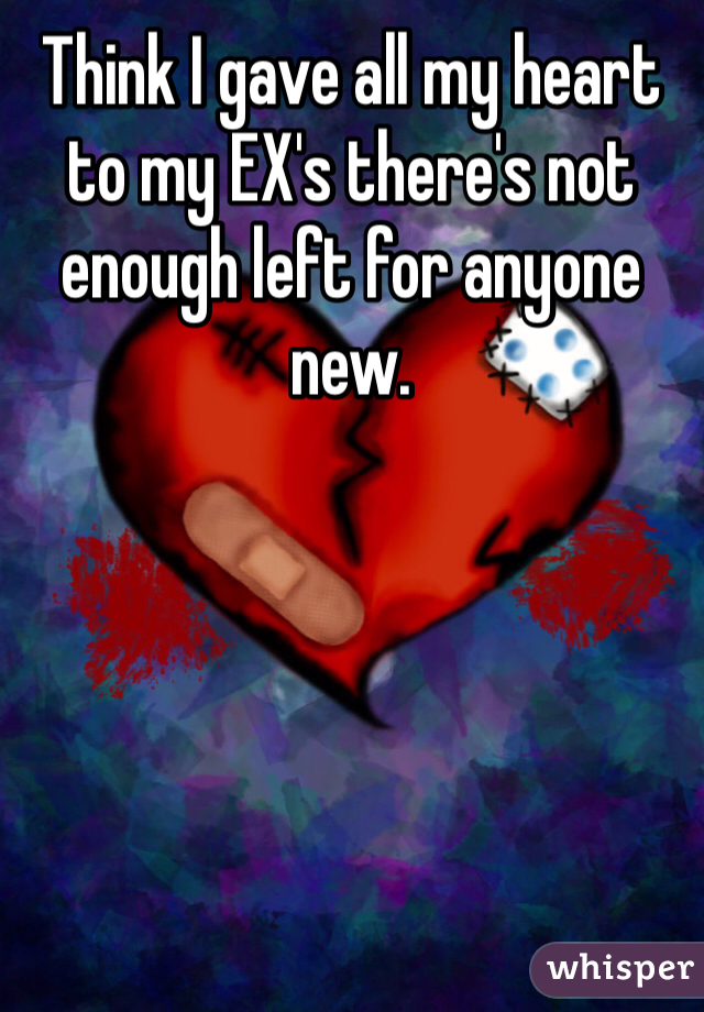 Think I gave all my heart to my EX's there's not enough left for anyone new.