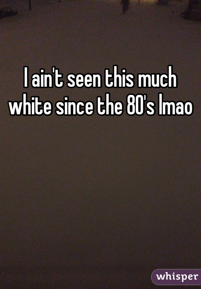 I ain't seen this much white since the 80's lmao 