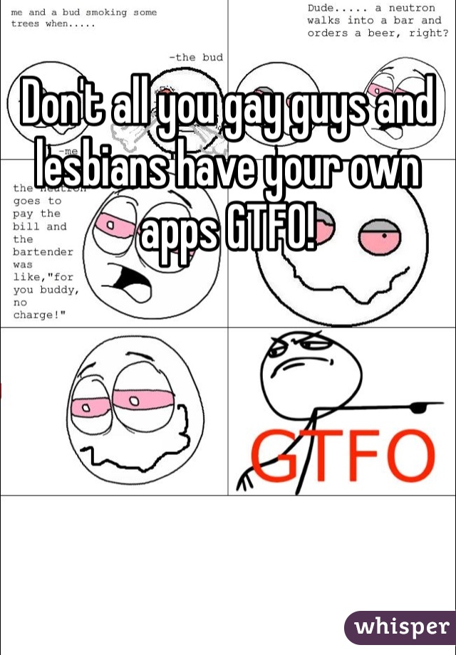 Don't all you gay guys and lesbians have your own apps GTFO! 