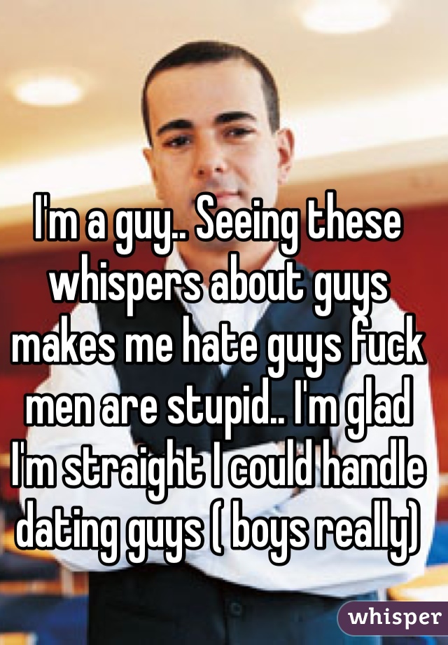 I'm a guy.. Seeing these whispers about guys makes me hate guys fuck men are stupid.. I'm glad I'm straight I could handle dating guys ( boys really)